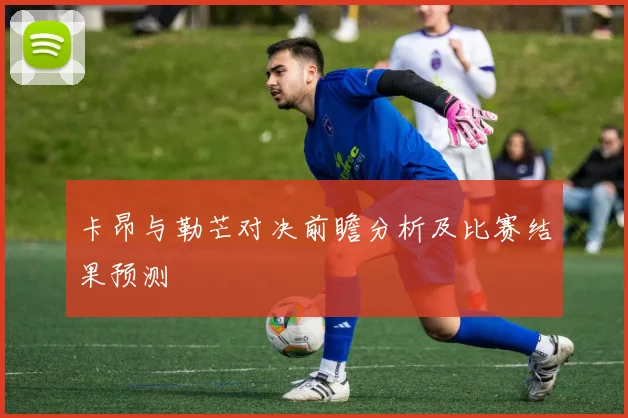 卡昂与勒芒对决前瞻分析及比赛结果预测