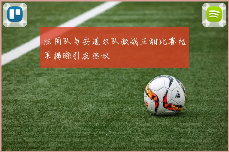 法国队与安道尔队激战正酣比赛结果揭晓引发热议
