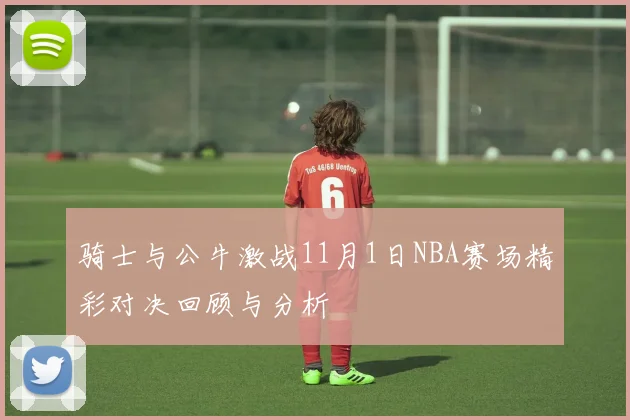 骑士与公牛激战11月1日NBA赛场精彩对决回顾与分析