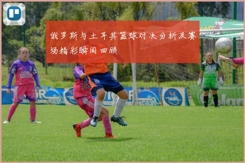 俄罗斯与土耳其篮球对决分析及赛场精彩瞬间回顾