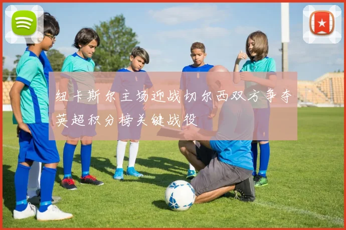 纽卡斯尔主场迎战切尔西双方争夺英超积分榜关键战役