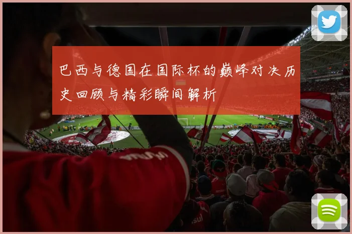巴西与德国在国际杯的巅峰对决历史回顾与精彩瞬间解析