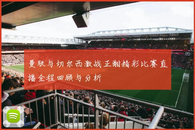 曼联与切尔西激战正酣精彩比赛直播全程回顾与分析