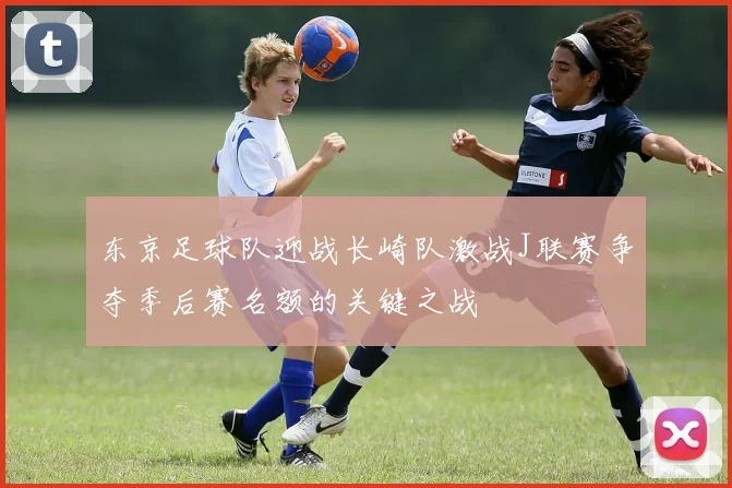 东京足球队迎战长崎队激战J联赛争夺季后赛名额的关键之战