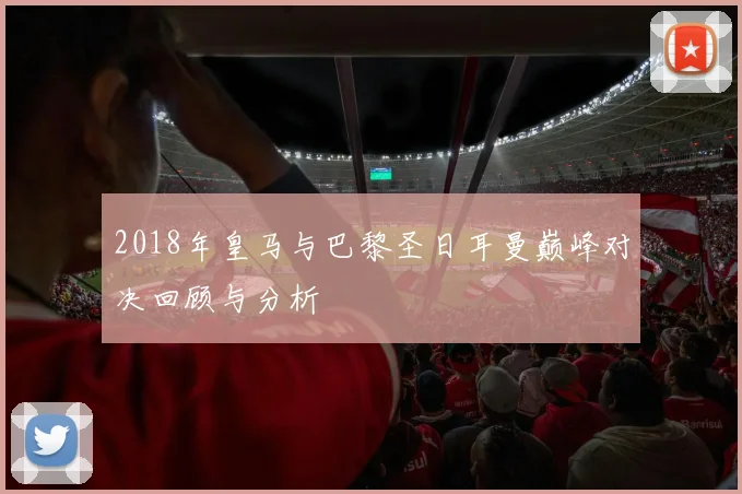 2018年皇马与巴黎圣日耳曼巅峰对决回顾与分析