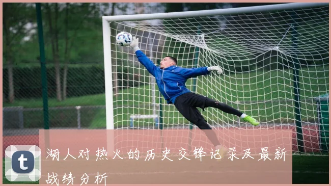 湖人对热火的历史交锋记录及最新战绩分析