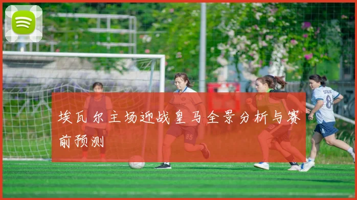 埃瓦尔主场迎战皇马全景分析与赛前预测