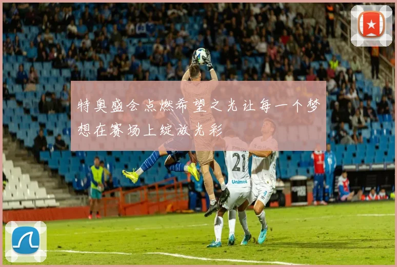 特奥盛会点燃希望之光让每一个梦想在赛场上绽放光彩