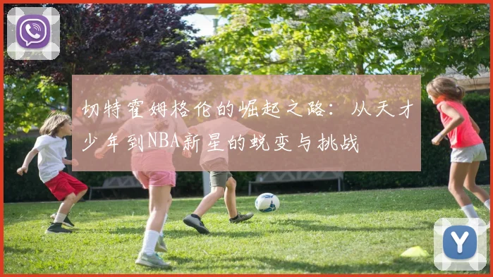 切特霍姆格伦的崛起之路：从天才少年到NBA新星的蜕变与挑战