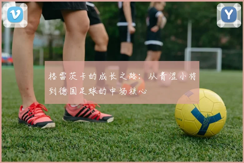 格雷茨卡的成长之路：从青涩小将到德国足球的中场核心