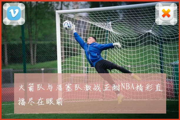 火箭队与活塞队激战正酣NBA精彩直播尽在眼前