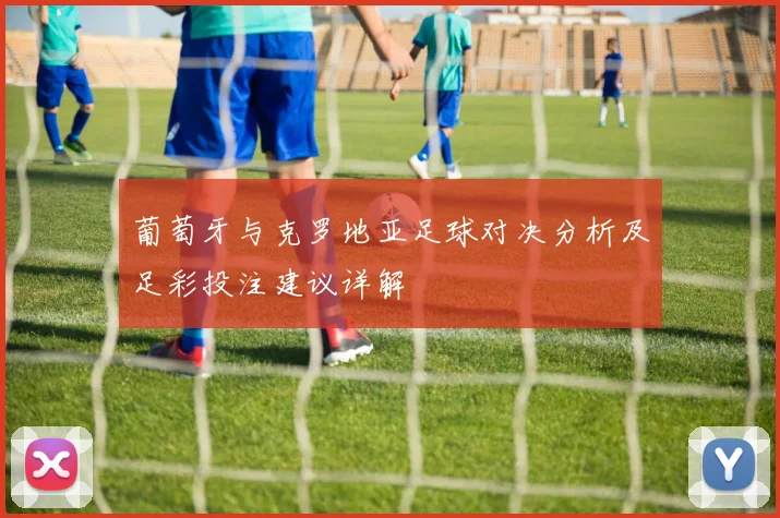 葡萄牙与克罗地亚足球对决分析及足彩投注建议详解