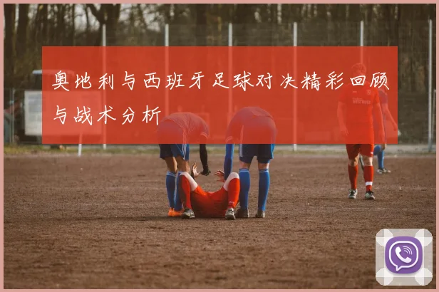 奥地利与西班牙足球对决精彩回顾与战术分析