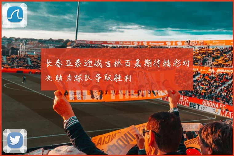 长春亚泰迎战吉林百嘉期待精彩对决助力球队争取胜利