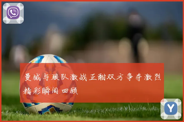 曼城与狼队激战正酣双方争夺激烈精彩瞬间回顾