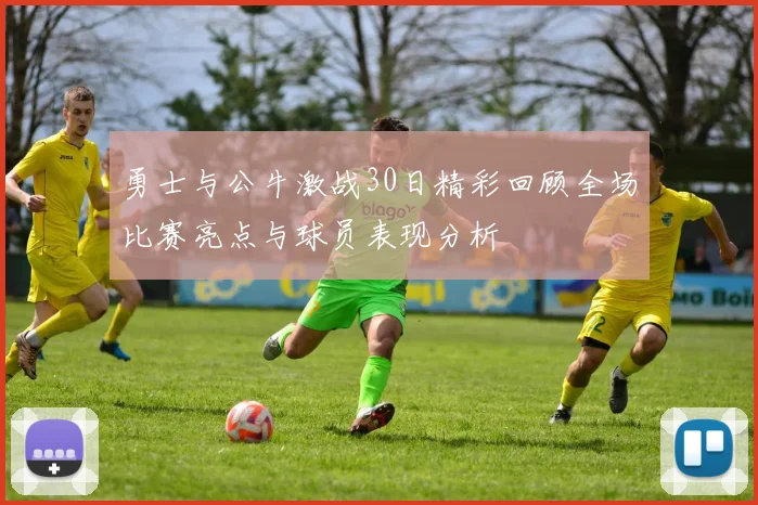 勇士与公牛激战30日精彩回顾全场比赛亮点与球员表现分析