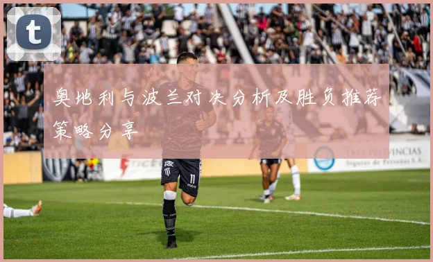 奥地利与波兰对决分析及胜负推荐策略分享