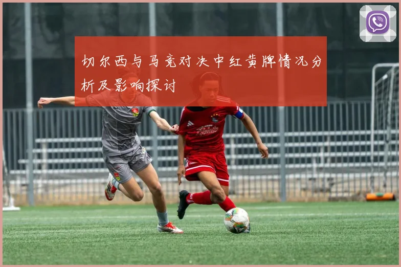 切尔西与马竞对决中红黄牌情况分析及影响探讨