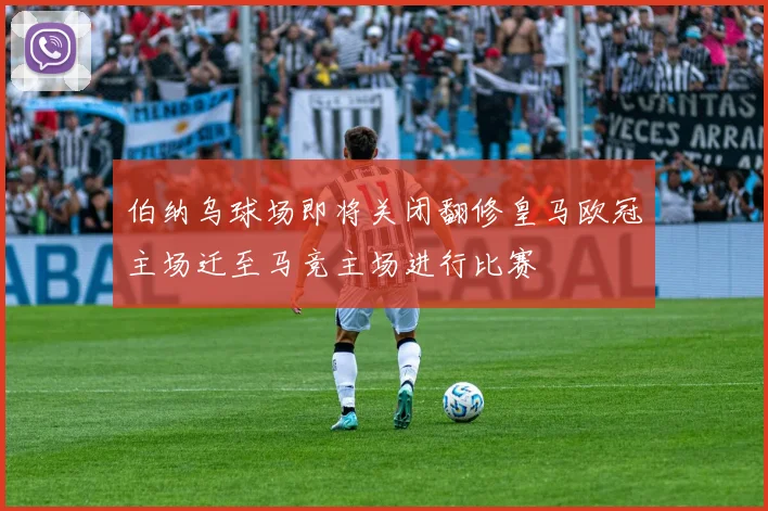 伯纳乌球场即将关闭翻修皇马欧冠主场迁至马竞主场进行比赛