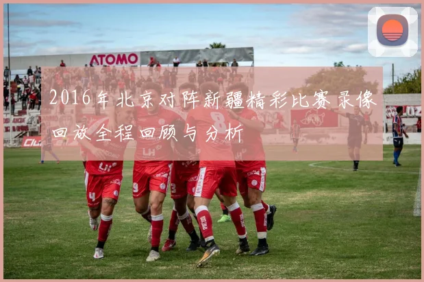 2016年北京对阵新疆精彩比赛录像回放全程回顾与分析