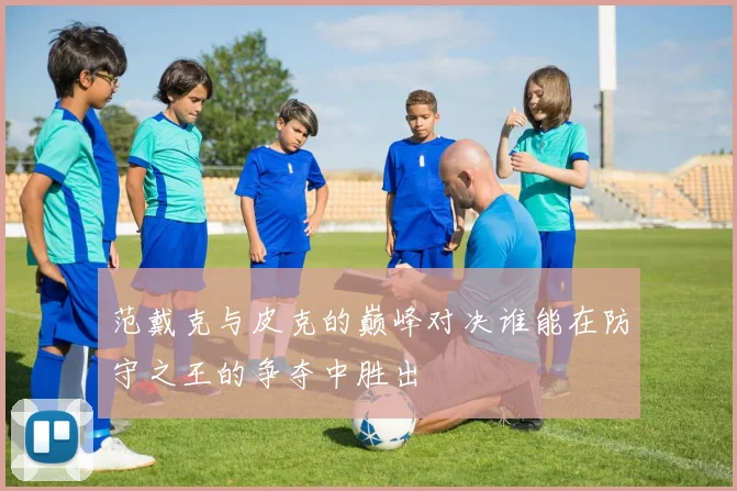 范戴克与皮克的巅峰对决谁能在防守之王的争夺中胜出