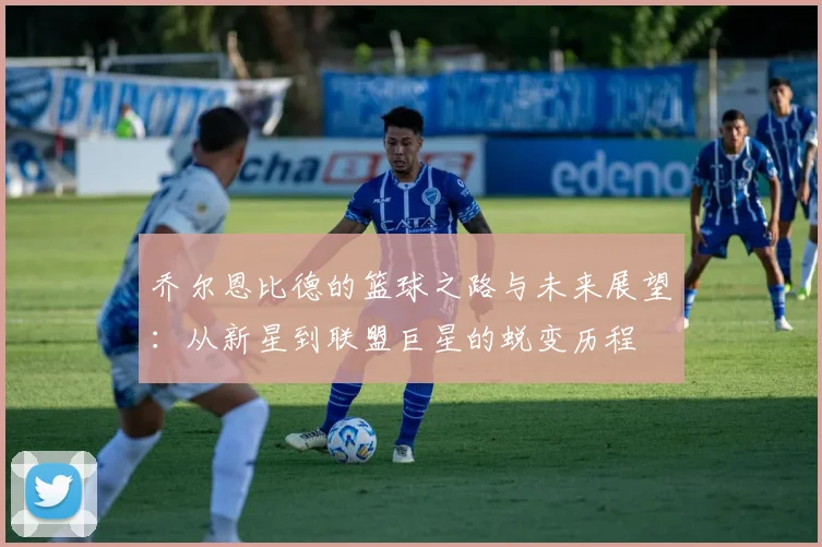 乔尔恩比德的篮球之路与未来展望：从新星到联盟巨星的蜕变历程