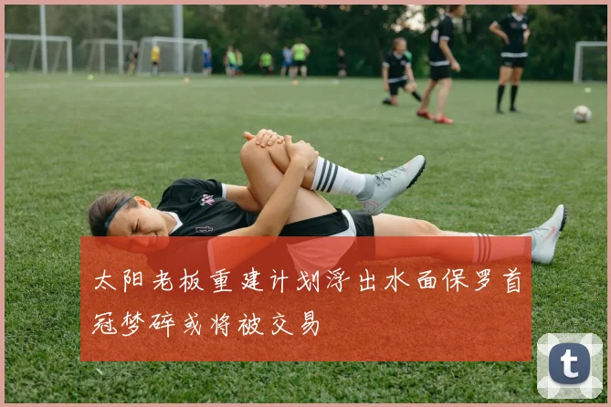太阳老板重建计划浮出水面保罗首冠梦碎或将被交易