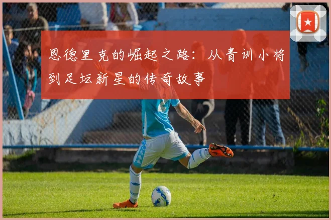 恩德里克的崛起之路：从青训小将到足坛新星的传奇故事