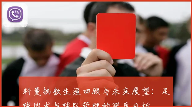 科曼执教生涯回顾与未来展望：足球战术与球队管理的深度分析