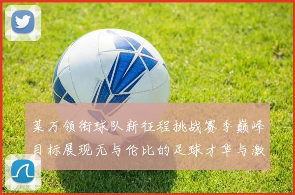 莱万领衔球队新征程挑战赛季巅峰目标展现无与伦比的足球才华与激情