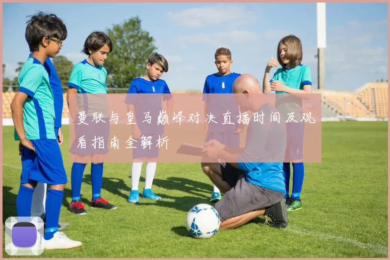 曼联与皇马巅峰对决直播时间及观看指南全解析