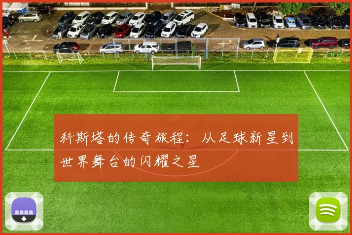 科斯塔的传奇旅程：从足球新星到世界舞台的闪耀之星