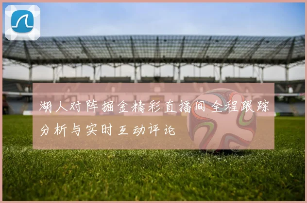 湖人对阵掘金精彩直播间全程跟踪分析与实时互动评论