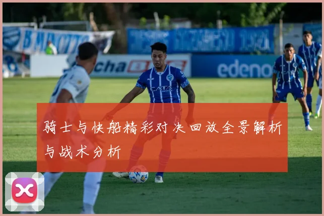 骑士与快船精彩对决回放全景解析与战术分析