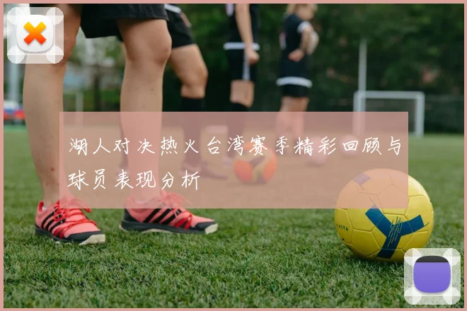 湖人对决热火台湾赛季精彩回顾与球员表现分析