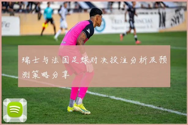 瑞士与法国足球对决投注分析及预测策略分享