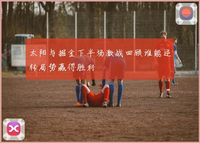 太阳与掘金下半场激战回顾谁能逆转局势赢得胜利