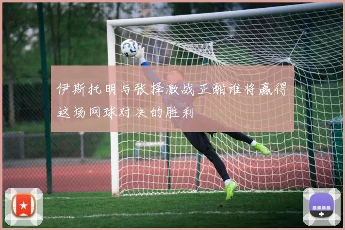 伊斯托明与张择激战正酣谁将赢得这场网球对决的胜利