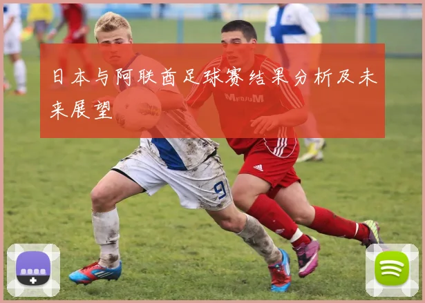 日本与阿联酋足球赛结果分析及未来展望